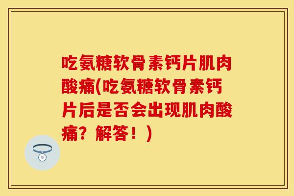 吃氨糖软骨素钙片肌肉酸痛(吃氨糖软骨素钙片后是否会出现肌肉酸痛?解答!) 吃氨糖软骨素钙片肌肉酸痛(吃氨糖软骨素钙片后是否会出现肌肉酸痛?解答!)