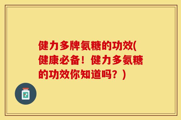 健力多牌氨糖的功效(健康必备！健力多氨糖的功效你知道吗？)