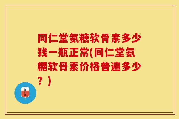 同仁堂氨糖软骨素多少钱一瓶正常(同仁堂氨糖软骨素价格普遍多少？)