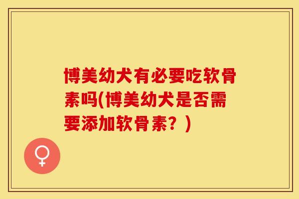 博美幼犬有必要吃软骨素吗(博美幼犬是否需要添加软骨素？)