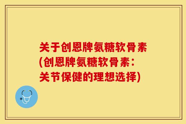关于创恩牌氨糖软骨素(创恩牌氨糖软骨素:关节保健的理想选择) 关于创恩牌氨糖软骨素(创恩牌氨糖软骨素:关节保健的理想选择)