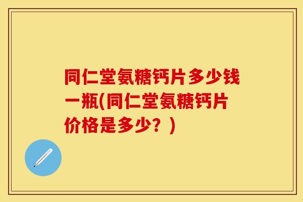 同仁堂氨糖钙片多少钱一瓶(同仁堂氨糖钙片价格是多少？)