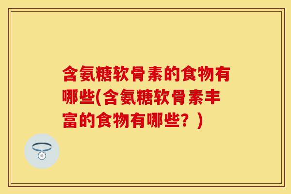 含氨糖软骨素的食物有哪些(含氨糖软骨素丰富的食物有哪些？)