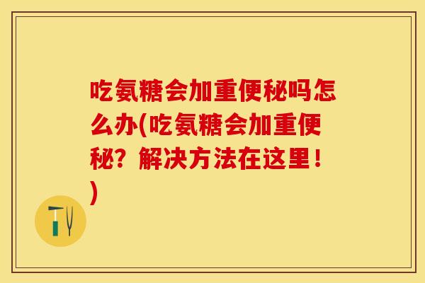 吃氨糖会加重便秘吗怎么办(吃氨糖会加重便秘？解决方法在这里！)