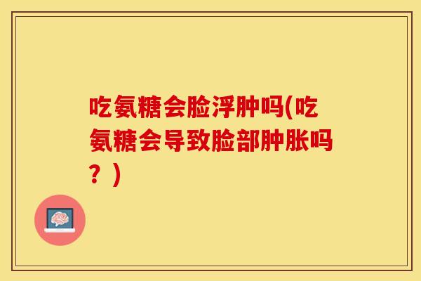 吃氨糖会脸浮肿吗(吃氨糖会导致脸部吗?) 吃氨糖会脸浮肿吗(吃氨糖会导致脸部吗?)