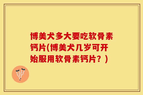 博美犬多大要吃软骨素钙片(博美犬几岁可开始服用软骨素钙片？)