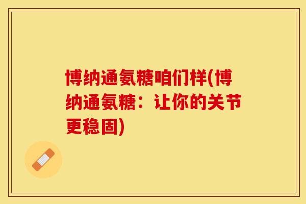 博纳通氨糖咱们样(博纳通氨糖：让你的关节更稳固)