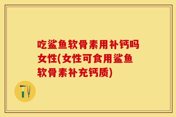 吃鲨鱼软骨素用补钙吗女性(女性可食用鲨鱼软骨素补充钙质) 吃鲨鱼软骨素用补钙吗女性(女性可食用鲨鱼软骨素补充钙质)