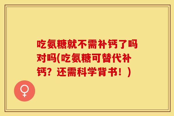 吃氨糖就不需补钙了吗对吗(吃氨糖可替代补钙?还需科学背书!) 吃氨糖就不需补钙了吗对吗(吃氨糖可替代补钙?还需科学背书!)