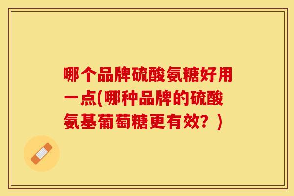 哪个品牌硫酸氨糖好用一点(哪种品牌的硫酸氨基葡萄糖更有效？)