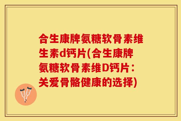 合生康牌氨糖软骨素维生素d钙片(合生康牌氨糖软骨素维D钙片:关爱骨骼健康的选择) 合生康牌氨糖软骨素维生素d钙片(合生康牌氨糖软骨素维D钙片:关爱骨骼健康的选择)
