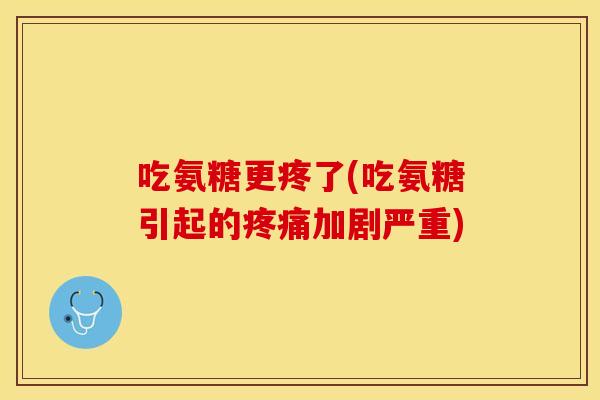 吃氨糖更疼了(吃氨糖引起的疼痛加剧严重)