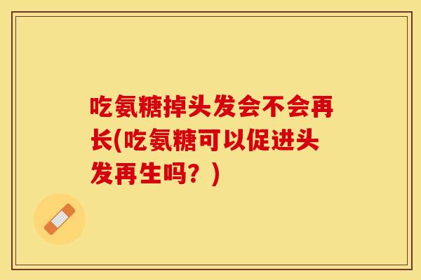 吃氨糖掉头发会不会再长(吃氨糖可以促进头发再生吗？)