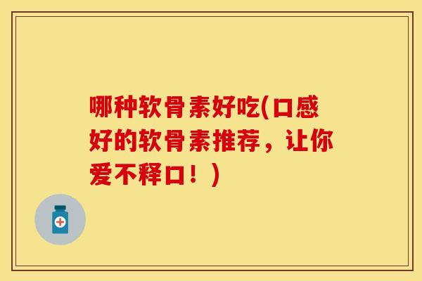 哪种软骨素好吃(口感好的软骨素推荐，让你爱不释口！)