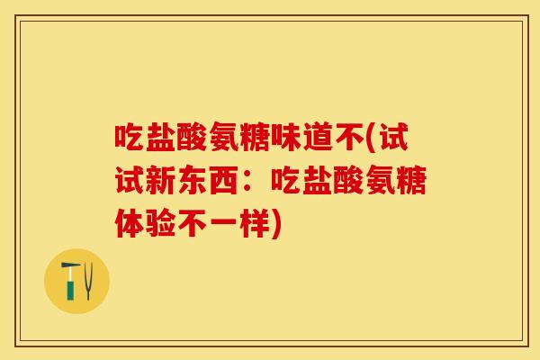 吃盐酸氨糖味道不(试试新东西：吃盐酸氨糖体验不一样)