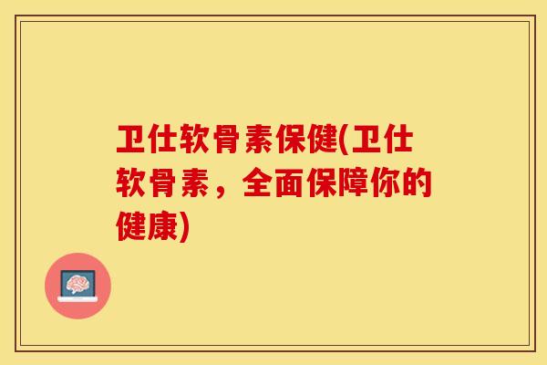 卫仕软骨素保健(卫仕软骨素，全面保障你的健康)