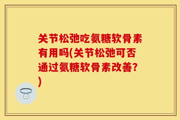 关节松弛吃氨糖软骨素有用吗(关节松弛可否通过氨糖软骨素改善？)