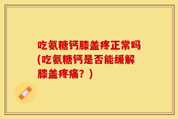 吃氨糖钙膝盖疼正常吗(吃氨糖钙是否能缓解膝盖?) 吃氨糖钙膝盖疼正常吗(吃氨糖钙是否能缓解膝盖?)