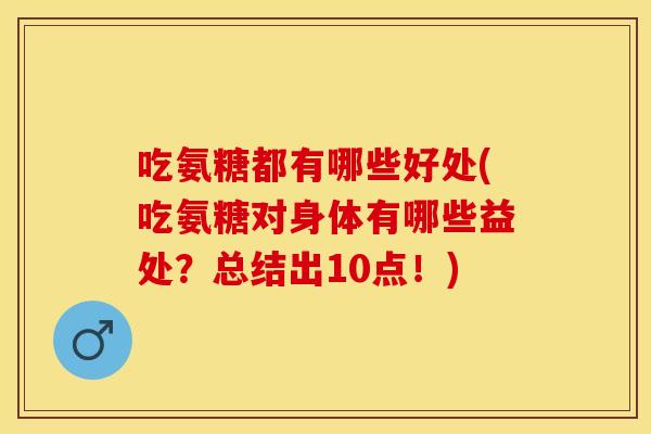 吃氨糖都有哪些好处(吃氨糖对身体有哪些益处?总结出10点!) 吃氨糖都有哪些好处(吃氨糖对身体有哪些益处?总结出10点!)
