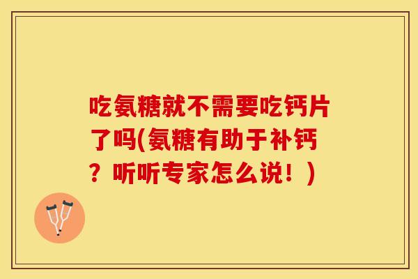 吃氨糖就不需要吃钙片了吗(氨糖有助于补钙？听听专家怎么说！)