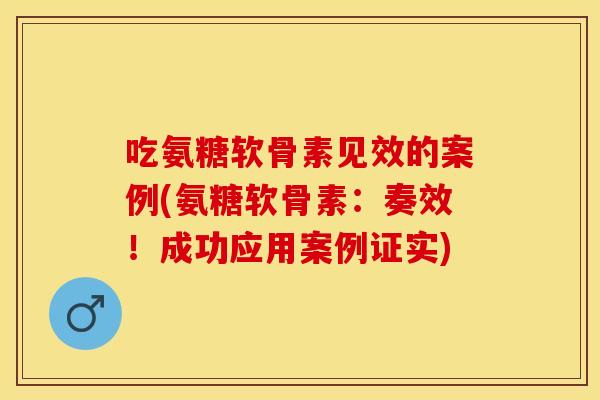 吃氨糖软骨素见效的案例(氨糖软骨素：奏效！成功应用案例证实)