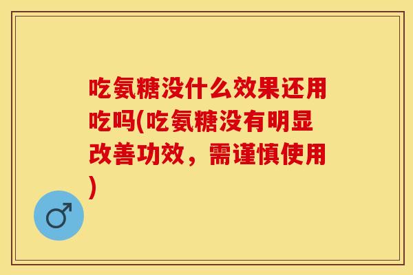 吃氨糖没什么效果还用吃吗(吃氨糖没有明显改善功效，需谨慎使用)