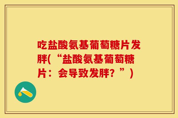 吃盐酸氨基葡萄糖片发胖(“盐酸氨基葡萄糖片：会导致发胖？”)