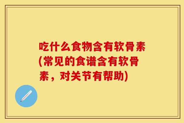 吃什么食物含有软骨素(常见的食谱含有软骨素，对关节有帮助)