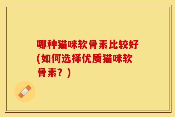 哪种猫咪软骨素比较好(如何选择优质猫咪软骨素?) 哪种猫咪软骨素比较好(如何选择优质猫咪软骨素?)