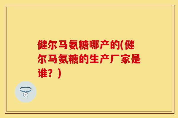 健尔马氨糖哪产的(健尔马氨糖的生产厂家是谁?) 健尔马氨糖哪产的(健尔马氨糖的生产厂家是谁?)