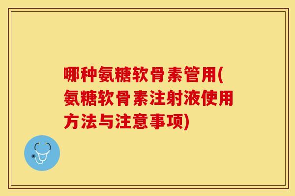 哪种氨糖软骨素管用(氨糖软骨素注射液使用方法与注意事项)