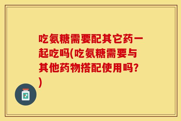 吃氨糖需要配其它药一起吃吗(吃氨糖需要与其他搭配使用吗？)