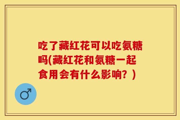 吃了藏红花可以吃氨糖吗(藏红花和氨糖一起食用会有什么影响?) 吃了藏红花可以吃氨糖吗(藏红花和氨糖一起食用会有什么影响?)