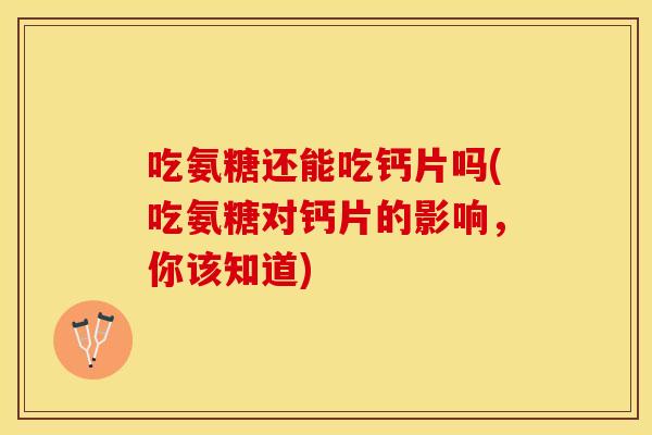 吃氨糖还能吃钙片吗(吃氨糖对钙片的影响，你该知道)