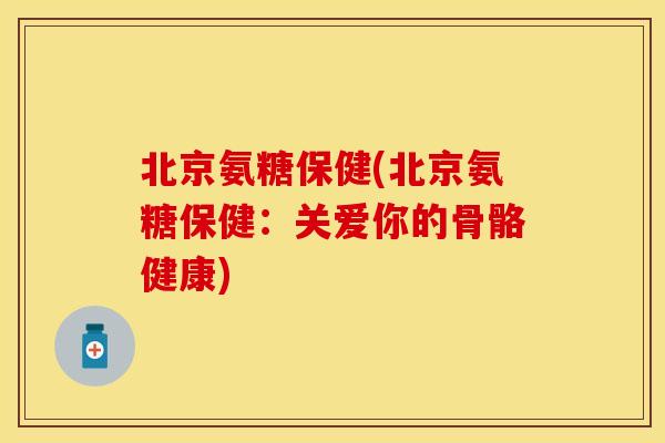 北京氨糖保健(北京氨糖保健：关爱你的骨骼健康)