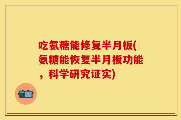 吃氨糖能修复半月板(氨糖能恢复半月板功能，科学研究证实)