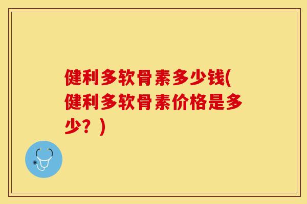 健利多软骨素多少钱(健利多软骨素价格是多少？)