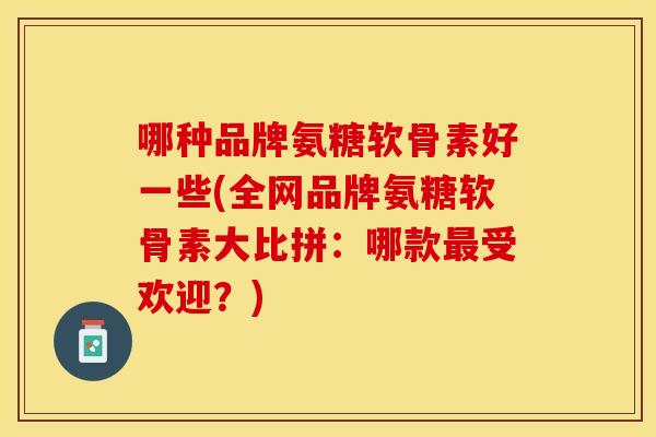 哪种品牌氨糖软骨素好一些(全网品牌氨糖软骨素大比拼：哪款最受欢迎？)