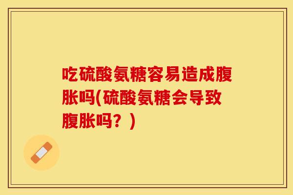 吃硫酸氨糖容易造成腹胀吗(硫酸氨糖会导致腹胀吗？)