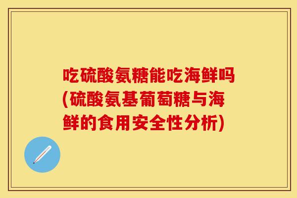 吃硫酸氨糖能吃海鲜吗(硫酸氨基葡萄糖与海鲜的食用安全性分析)