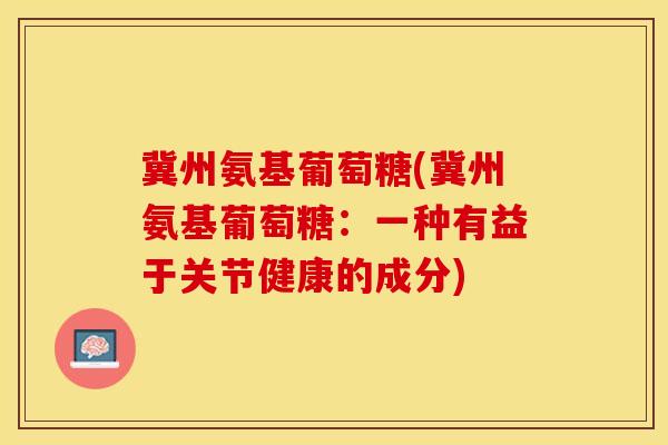 冀州氨基葡萄糖(冀州氨基葡萄糖:一种有益于关节健康的成分) 冀州氨基葡萄糖(冀州氨基葡萄糖:一种有益于关节健康的成分)