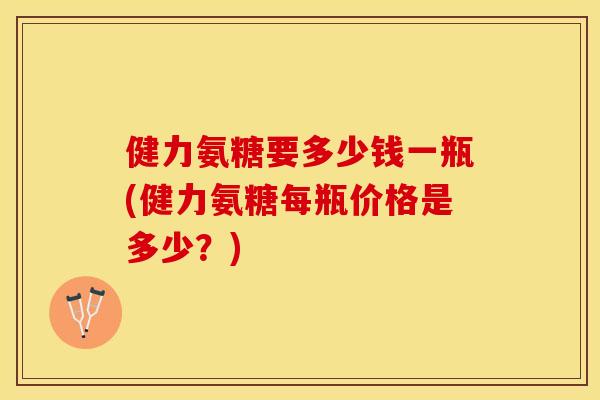 健力氨糖要多少钱一瓶(健力氨糖每瓶价格是多少？)