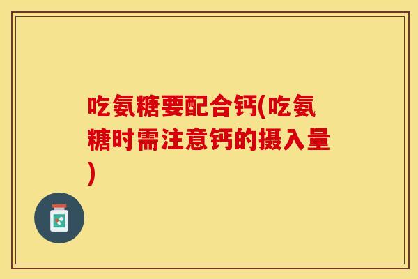吃氨糖要配合钙(吃氨糖时需注意钙的摄入量)
