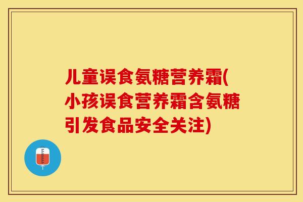 儿童误食氨糖营养霜(小孩误食营养霜含氨糖引发食品安全关注)