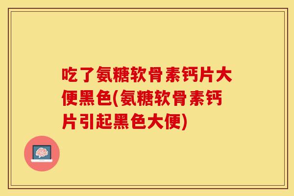 吃了氨糖软骨素钙片大便黑色(氨糖软骨素钙片引起黑色大便)