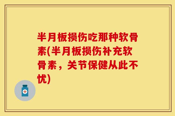 半月板损伤吃那种软骨素(半月板损伤补充软骨素，关节保健从此不忧)