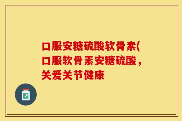 口服安糖硫酸软骨素(口服软骨素安糖硫酸，关爱关节健康