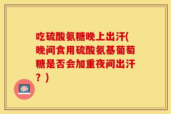 吃硫酸氨糖晚上出汗(晚间食用硫酸氨基葡萄糖是否会加重夜间出汗？)