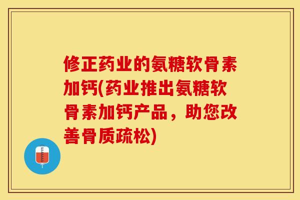 修正药业的氨糖软骨素加钙(药业推出氨糖软骨素加钙产品，助您改善骨质疏松)