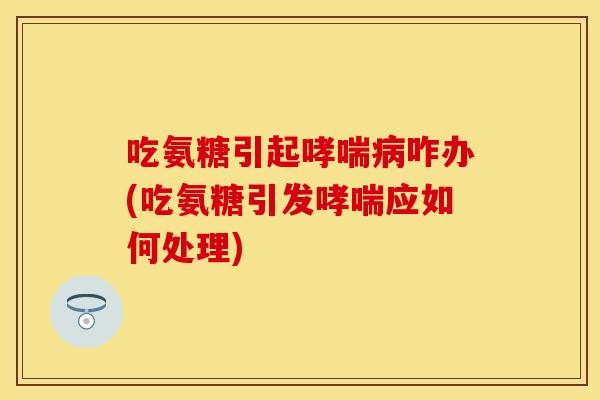 吃氨糖引起哮喘病咋办(吃氨糖引发哮喘应如何处理)